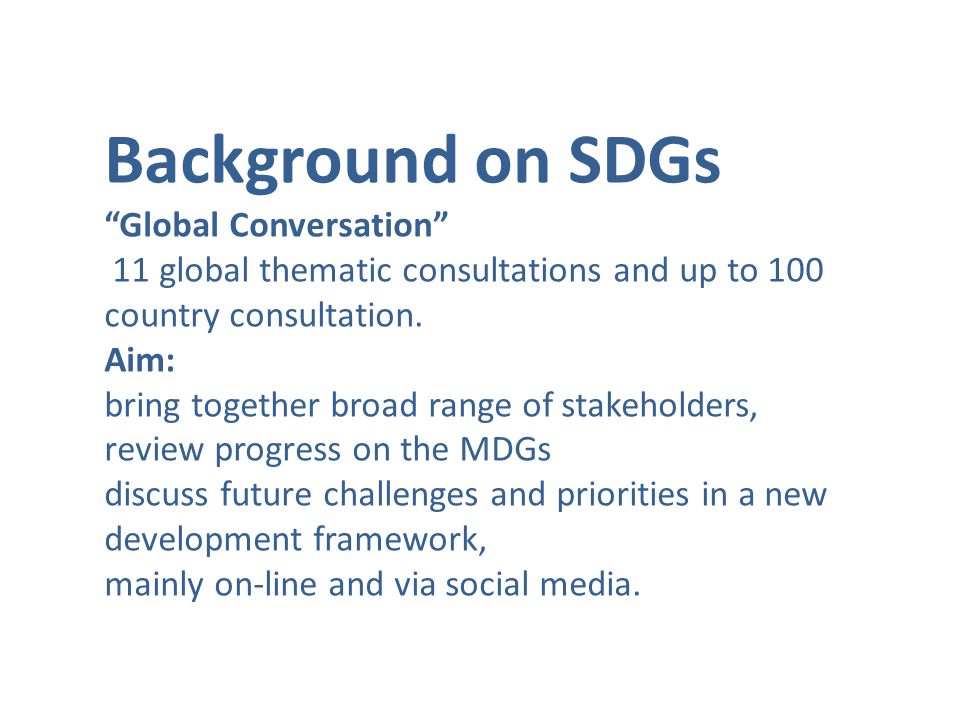 Background on SDGs Global Conversation 11 global thematic consultations and up to 100 country consultation.