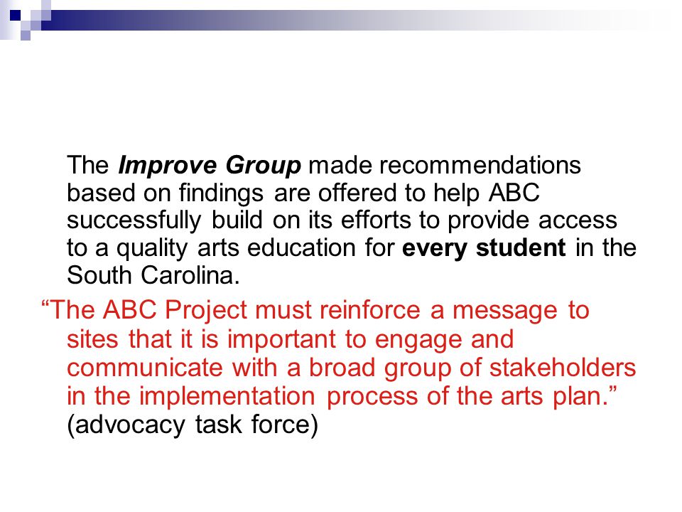 The Improve Group made recommendations based on findings are offered to help ABC successfully build on its efforts to provide access to a quality arts education for every student in the South Carolina.