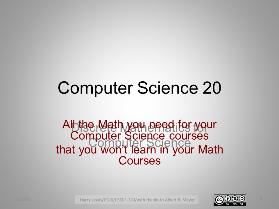 Computer Science 20 Discrete Mathematics for Computer Science All the Math you need for your Computer Science courses that you won’t learn in your Math Courses 1/23/121
