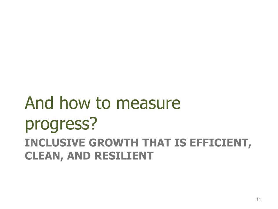 INCLUSIVE GROWTH THAT IS EFFICIENT, CLEAN, AND RESILIENT And how to measure progress 11