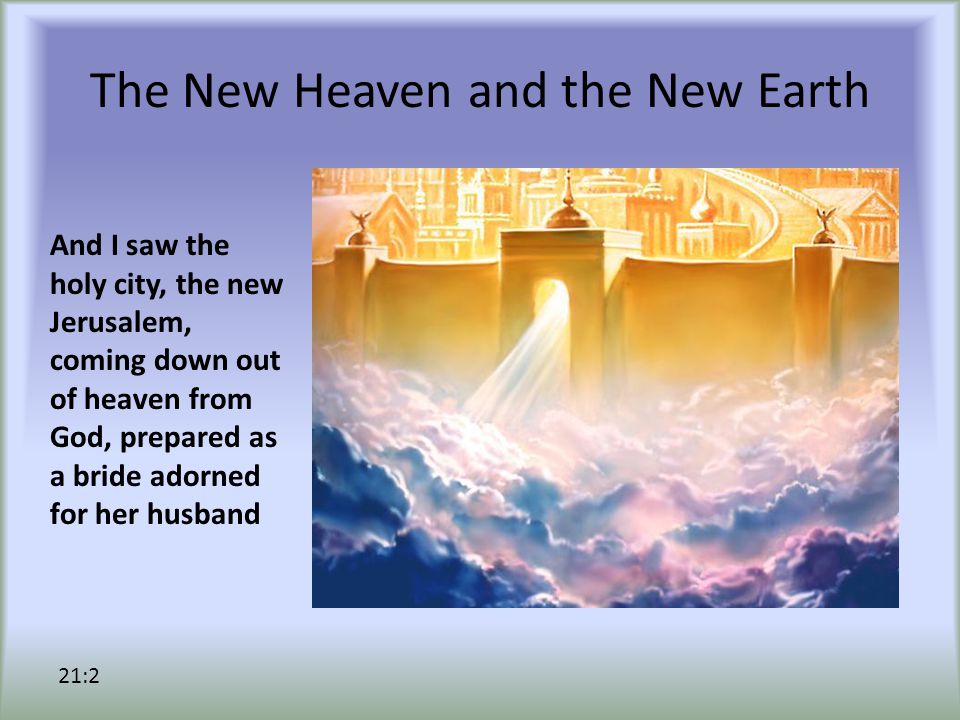The New Heaven and the New Earth And I saw the holy city, the new Jerusalem, coming down out of heaven from God, prepared as a bride adorned for her husband 21:2