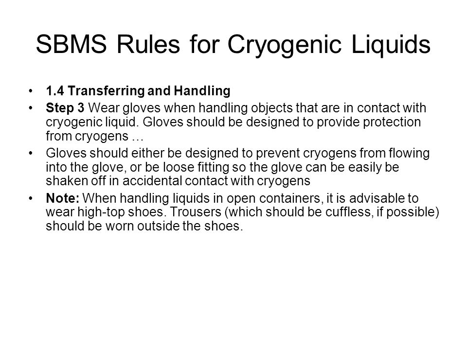 SBMS Rules for Cryogenic Liquids 1.4 Transferring and Handling Step 3 Wear gloves when handling objects that are in contact with cryogenic liquid.