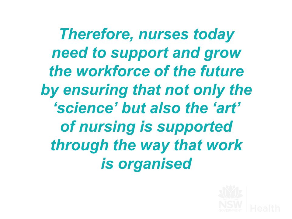 Therefore, nurses today need to support and grow the workforce of the future by ensuring that not only the ‘science’ but also the ‘art’ of nursing is supported through the way that work is organised