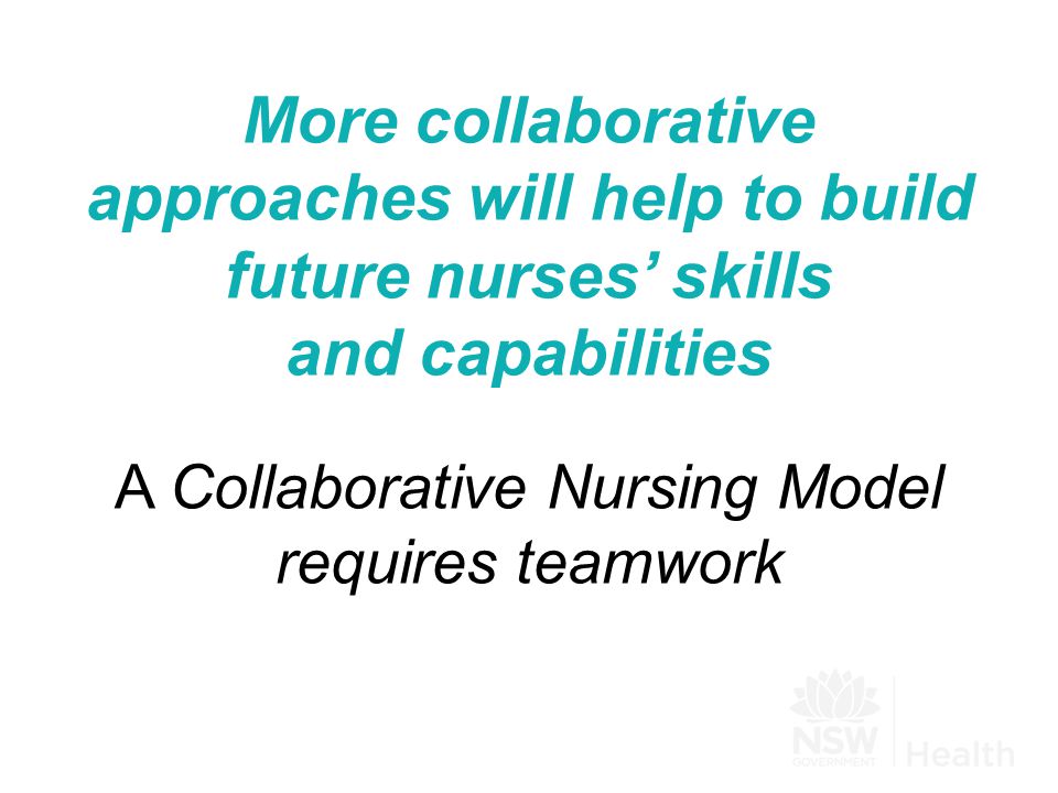 More collaborative approaches will help to build future nurses’ skills and capabilities A Collaborative Nursing Model requires teamwork