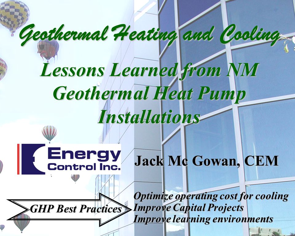 Jack Mc Gowan, CEM Optimize operating cost for cooling Improve Capital Projects Improve learning environments GHP Best Practices Geothermal Heating and Cooling Lessons Learned from NM Geothermal Heat Pump Installations