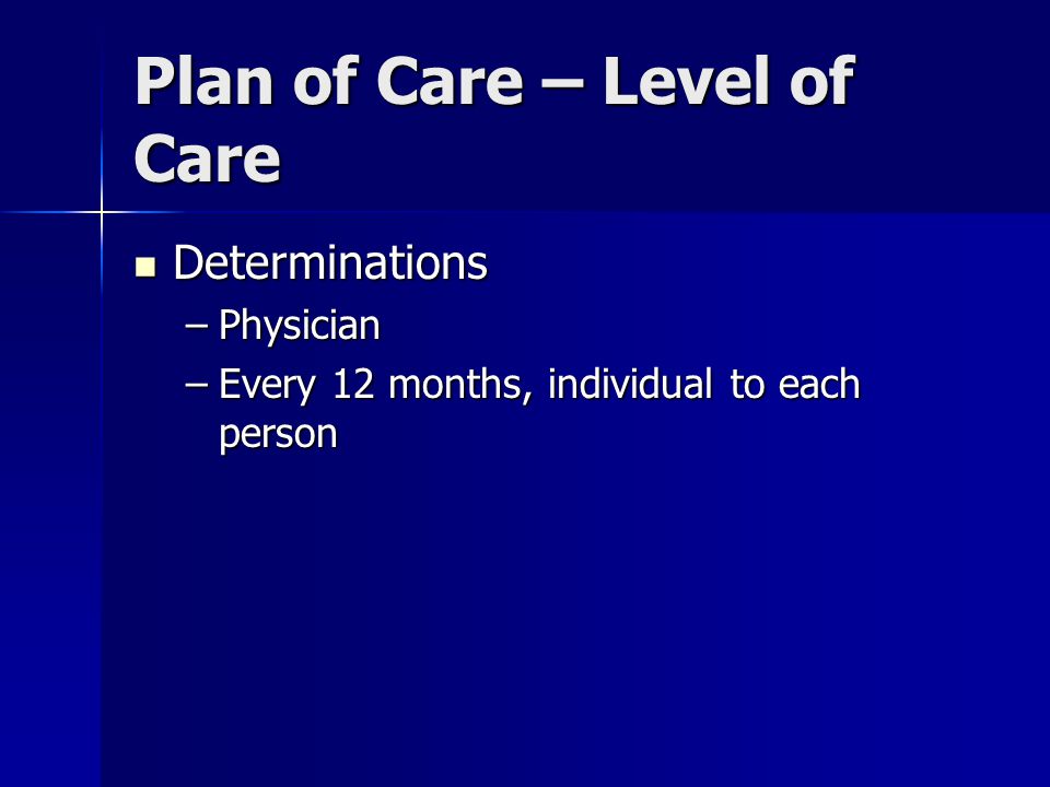 Plan of Care – Level of Care Determinations Determinations –Physician –Every 12 months, individual to each person