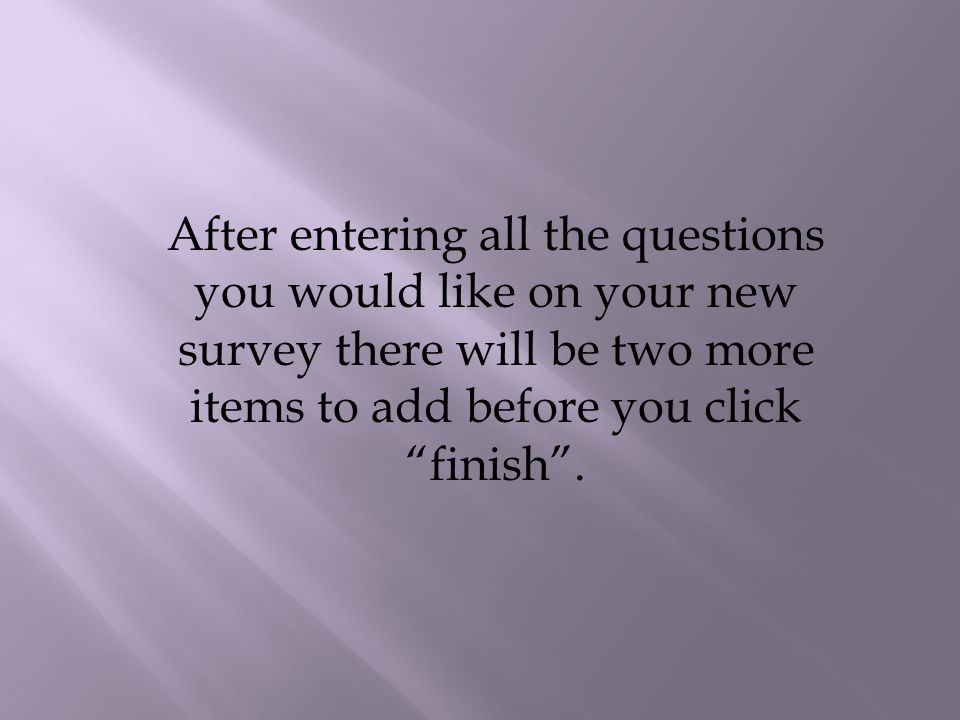 After entering all the questions you would like on your new survey there will be two more items to add before you click finish .