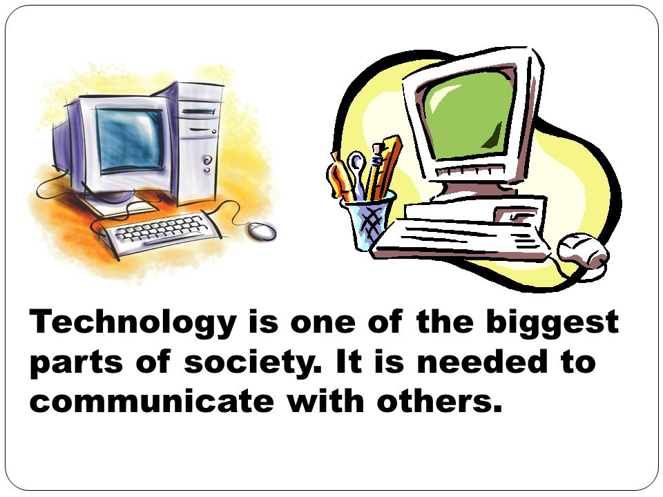 Technology is one of the biggest parts of society. It is needed to communicate with others.