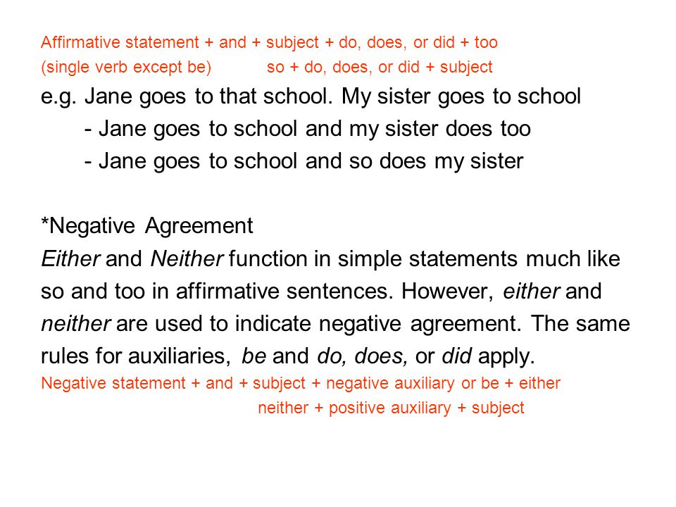 Affirmative statement + and + subject + do, does, or did + too (single verb except be) so + do, does, or did + subject e.g.