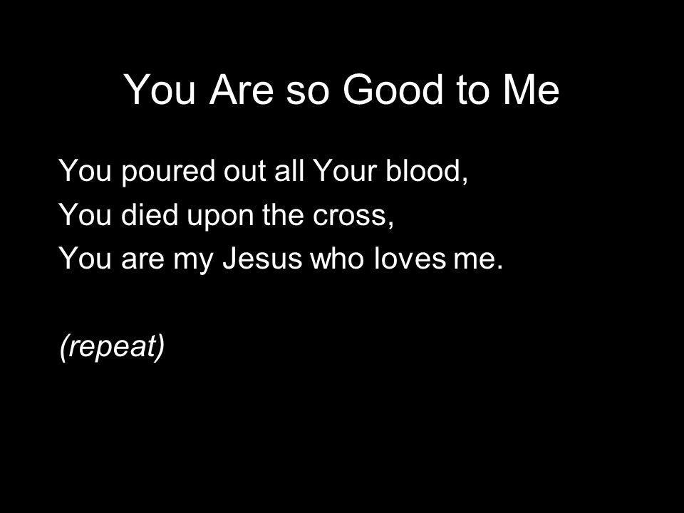 You Are so Good to Me You poured out all Your blood, You died upon the cross, You are my Jesus who loves me.