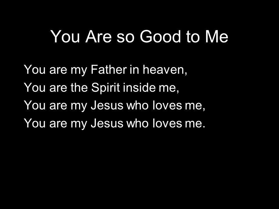 You Are so Good to Me You are my Father in heaven, You are the Spirit inside me, You are my Jesus who loves me, You are my Jesus who loves me.