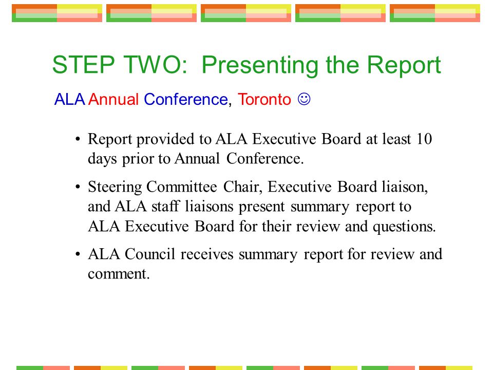 STEP TWO: Presenting the Report ALA Annual Conference, Toronto Report provided to ALA Executive Board at least 10 days prior to Annual Conference.
