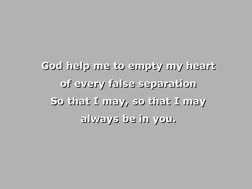 God help me to empty my heart of every false separation So that I may, so that I may always be in you.