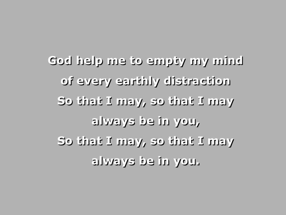 God help me to empty my mind of every earthly distraction So that I may, so that I may always be in you, So that I may, so that I may always be in you.
