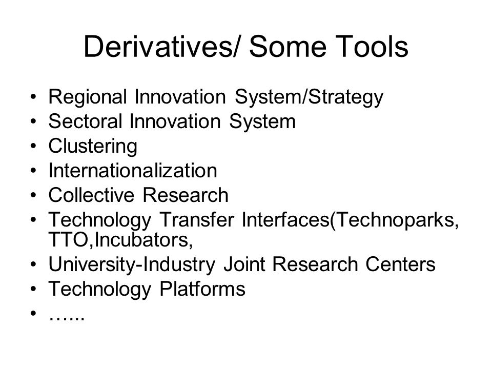 Derivatives/ Some Tools Regional Innovation System/Strategy Sectoral Innovation System Clustering Internationalization Collective Research Technology Transfer Interfaces(Technoparks, TTO,Incubators, University-Industry Joint Research Centers Technology Platforms …...