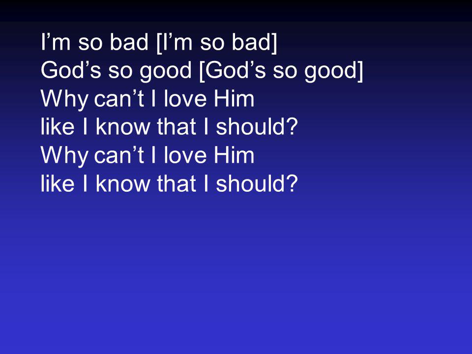 I’m so bad [I’m so bad] God’s so good [God’s so good] Why can’t I love Him like I know that I should.