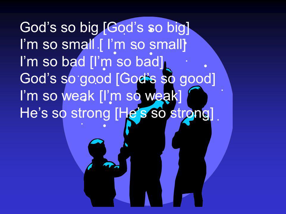 God’s so big [God’s so big] I’m so small [ I’m so small] I’m so bad [I’m so bad] God’s so good [God’s so good] I’m so weak [I’m so weak] He’s so strong [He’s so strong]