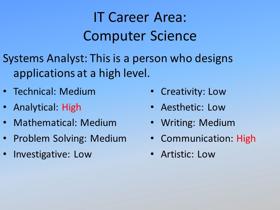 IT Career Area: Computer Science Systems Analyst: This is a person who designs applications at a high level.