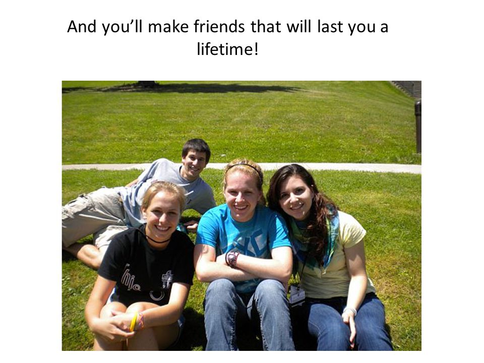 And you’ll make friends that will last you a lifetime!