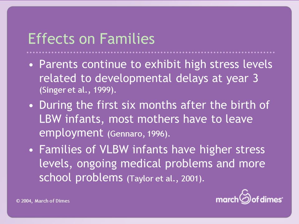 © 2004, March of Dimes Effects on Families Parents continue to exhibit high stress levels related to developmental delays at year 3 (Singer et al., 1999).