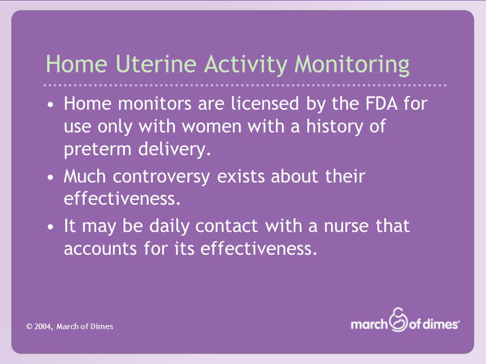 © 2004, March of Dimes Home Uterine Activity Monitoring Home monitors are licensed by the FDA for use only with women with a history of preterm delivery.