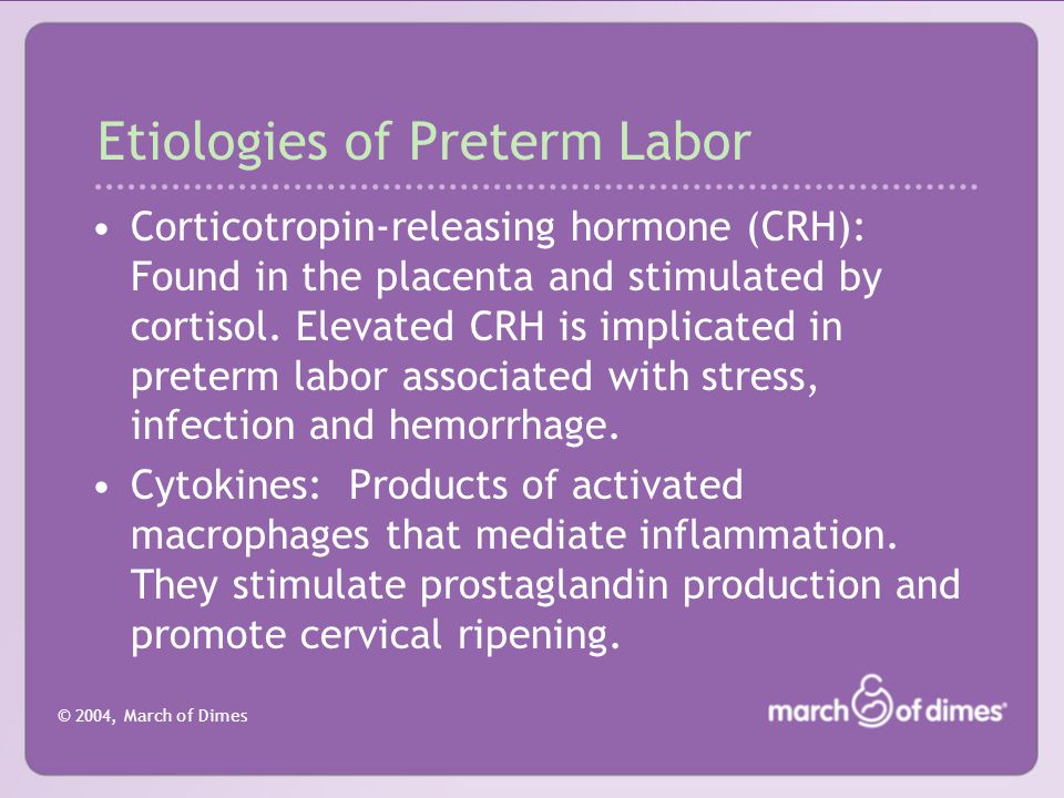 © 2004, March of Dimes Etiologies of Preterm Labor Corticotropin-releasing hormone (CRH): Found in the placenta and stimulated by cortisol.