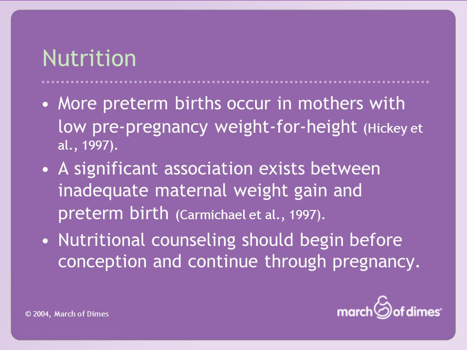 © 2004, March of Dimes Nutrition More preterm births occur in mothers with low pre-pregnancy weight-for-height (Hickey et al., 1997).