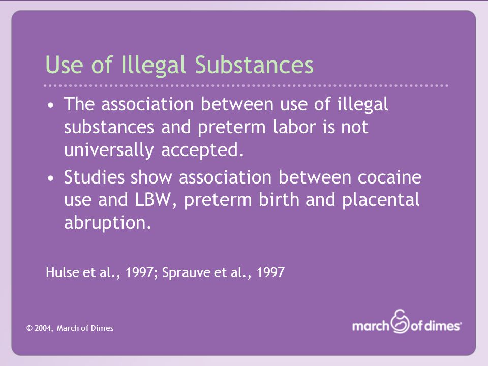 © 2004, March of Dimes Use of Illegal Substances The association between use of illegal substances and preterm labor is not universally accepted.
