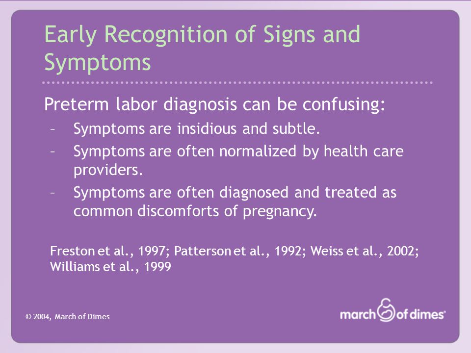 © 2004, March of Dimes Early Recognition of Signs and Symptoms Preterm labor diagnosis can be confusing: –Symptoms are insidious and subtle.