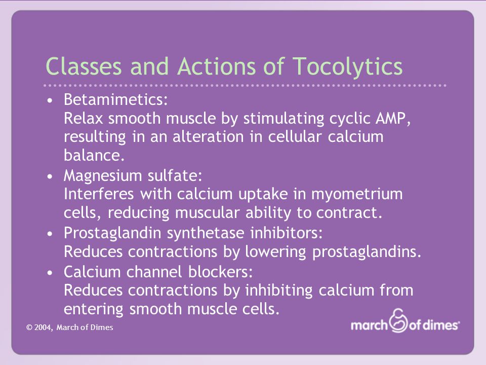 © 2004, March of Dimes Classes and Actions of Tocolytics Betamimetics: Relax smooth muscle by stimulating cyclic AMP, resulting in an alteration in cellular calcium balance.