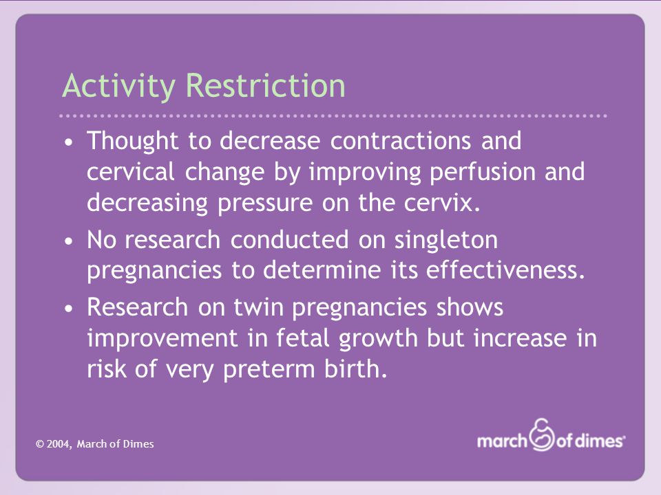 © 2004, March of Dimes Activity Restriction Thought to decrease contractions and cervical change by improving perfusion and decreasing pressure on the cervix.