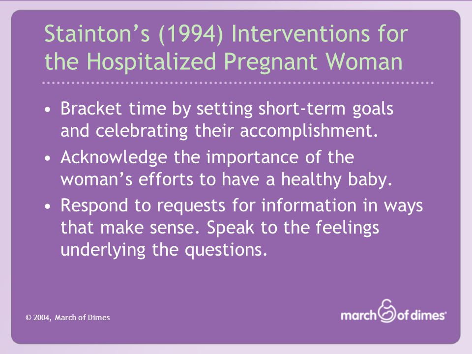 © 2004, March of Dimes Stainton’s (1994) Interventions for the Hospitalized Pregnant Woman Bracket time by setting short-term goals and celebrating their accomplishment.