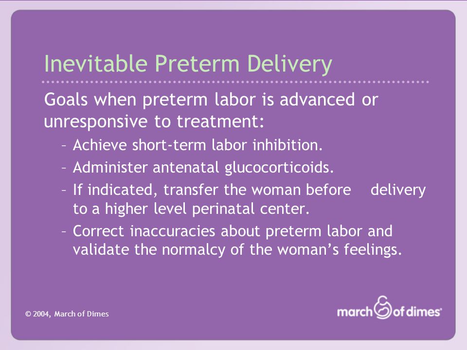 © 2004, March of Dimes Inevitable Preterm Delivery Goals when preterm labor is advanced or unresponsive to treatment: –Achieve short-term labor inhibition.