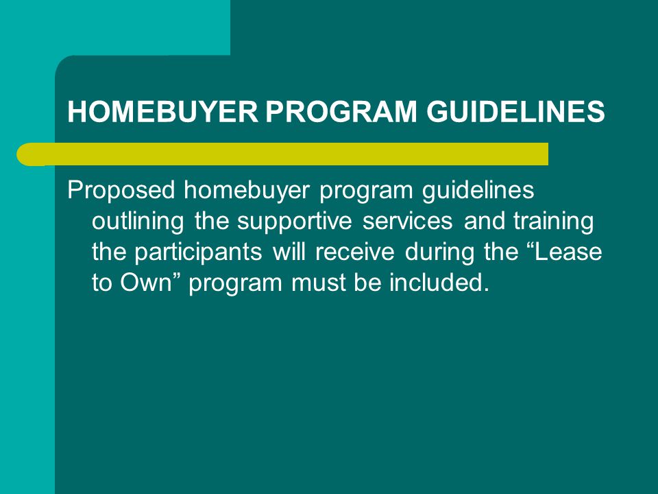 HOMEBUYER PROGRAM GUIDELINES Proposed homebuyer program guidelines outlining the supportive services and training the participants will receive during the Lease to Own program must be included.