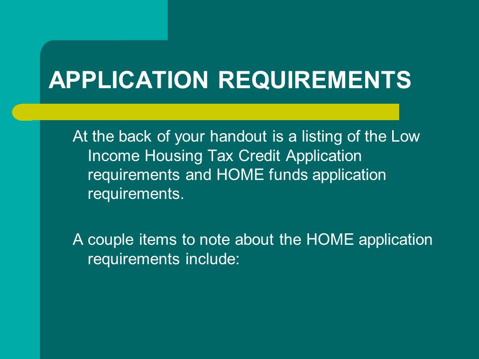 APPLICATION REQUIREMENTS At the back of your handout is a listing of the Low Income Housing Tax Credit Application requirements and HOME funds application requirements.