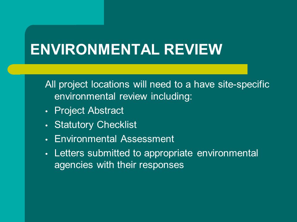 ENVIRONMENTAL REVIEW All project locations will need to a have site-specific environmental review including: Project Abstract Statutory Checklist Environmental Assessment Letters submitted to appropriate environmental agencies with their responses