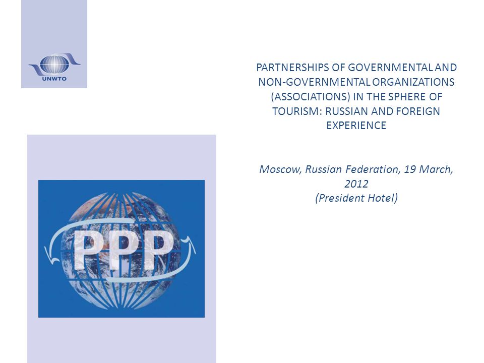 PARTNERSHIPS OF GOVERNMENTAL AND NON-GOVERNMENTAL ORGANIZATIONS (ASSOCIATIONS) IN THE SPHERE OF TOURISM: RUSSIAN AND FOREIGN EXPERIENCE Moscow, Russian Federation, 19 March, 2012 (President Hotel)