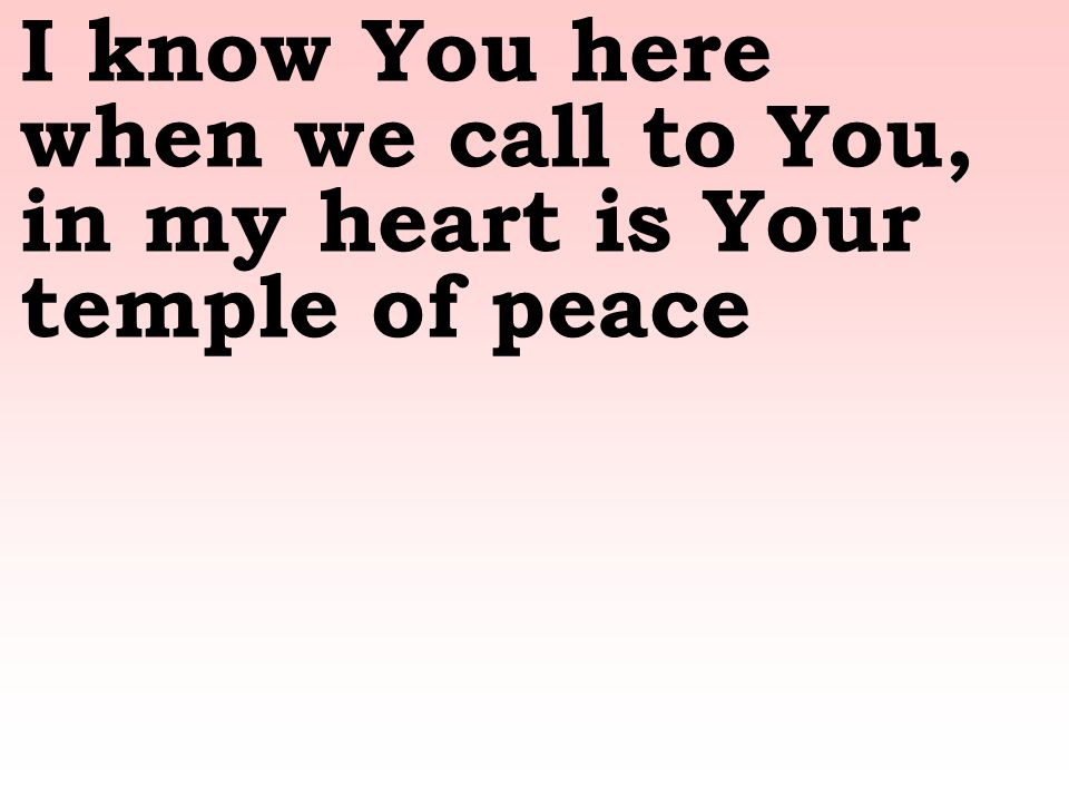I know You here when we call to You, in my heart is Your temple of peace