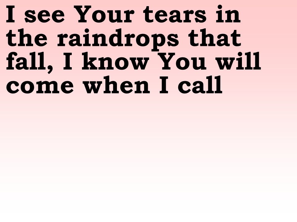 I see Your tears in the raindrops that fall, I know You will come when I call