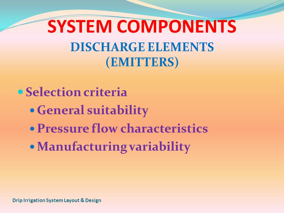 SYSTEM COMPONENTS Selection criteria General suitability Pressure flow characteristics Manufacturing variability DISCHARGE ELEMENTS (EMITTERS) Drip Irrigation System Layout & Design