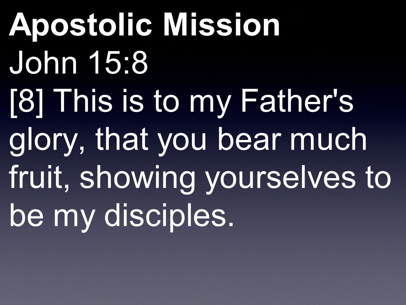 Apostolic Mission John 15:8 [8] This is to my Father s glory, that you bear much fruit, showing yourselves to be my disciples.