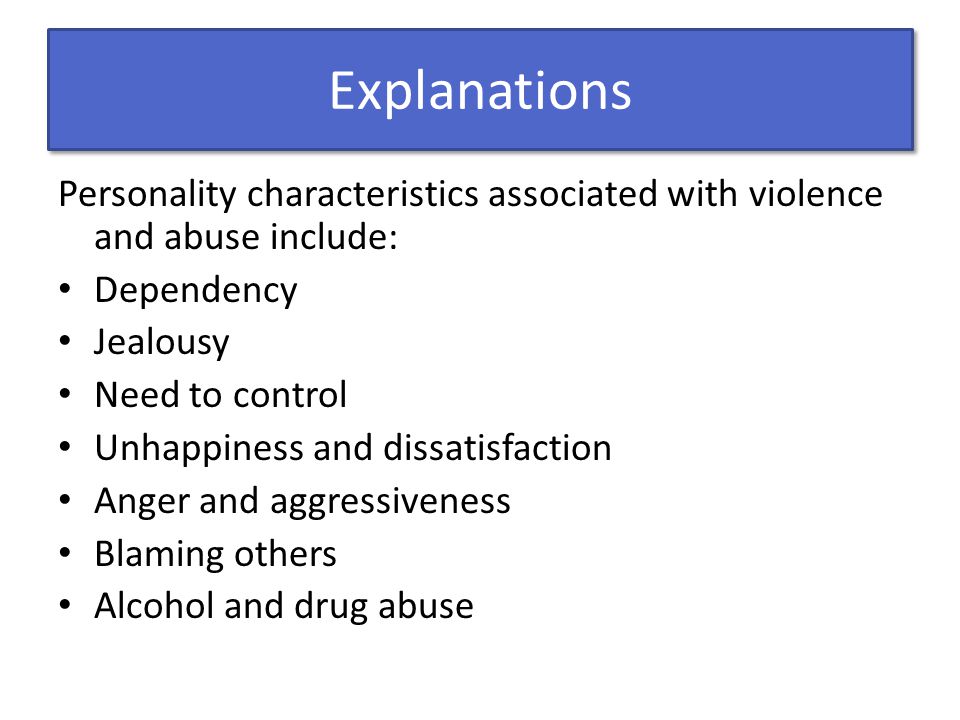 Explanations Personality characteristics associated with violence and abuse include: Dependency Jealousy Need to control Unhappiness and dissatisfaction Anger and aggressiveness Blaming others Alcohol and drug abuse