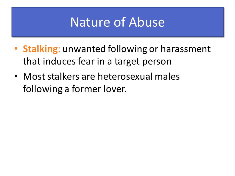 Nature of Abuse Stalking: unwanted following or harassment that induces fear in a target person Most stalkers are heterosexual males following a former lover.