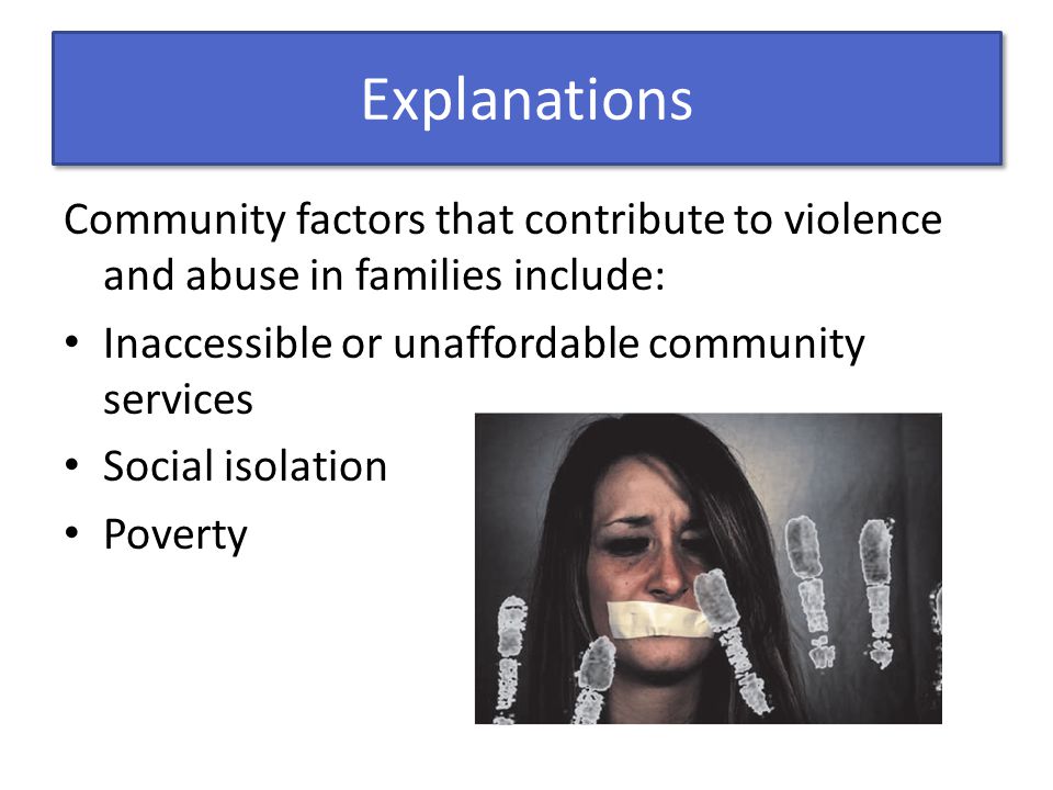 Explanations Community factors that contribute to violence and abuse in families include: Inaccessible or unaffordable community services Social isolation Poverty