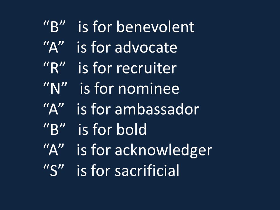 B is for benevolent A is for advocate R is for recruiter N is for nominee A is for ambassador B is for bold A is for acknowledger S is for sacrificial