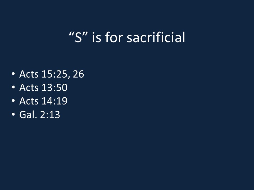 S is for sacrificial Acts 15:25, 26 Acts 13:50 Acts 14:19 Gal. 2:13