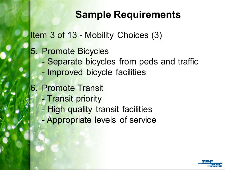 Sample Requirements Item 3 of 13 - Mobility Choices (3) 5.Promote Bicycles - Separate bicycles from peds and traffic - Improved bicycle facilities 6.Promote Transit - Transit priority - High quality transit facilities - Appropriate levels of service