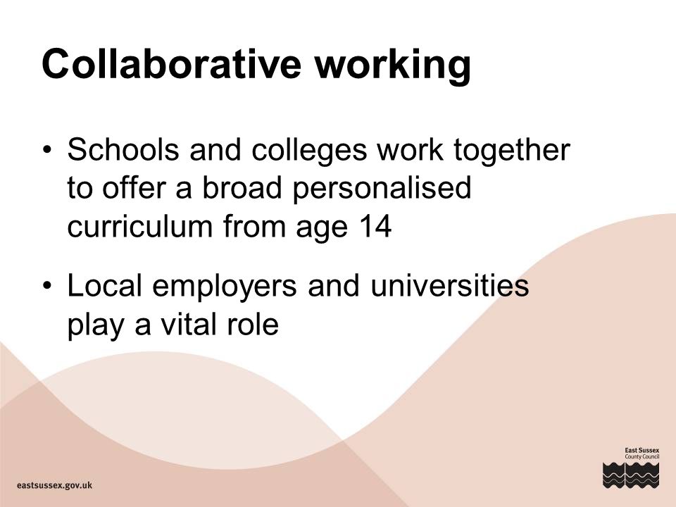 Collaborative working Schools and colleges work together to offer a broad personalised curriculum from age 14 Local employers and universities play a vital role