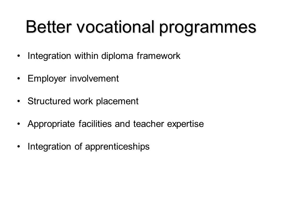 Better vocational programmes Integration within diploma framework Employer involvement Structured work placement Appropriate facilities and teacher expertise Integration of apprenticeships