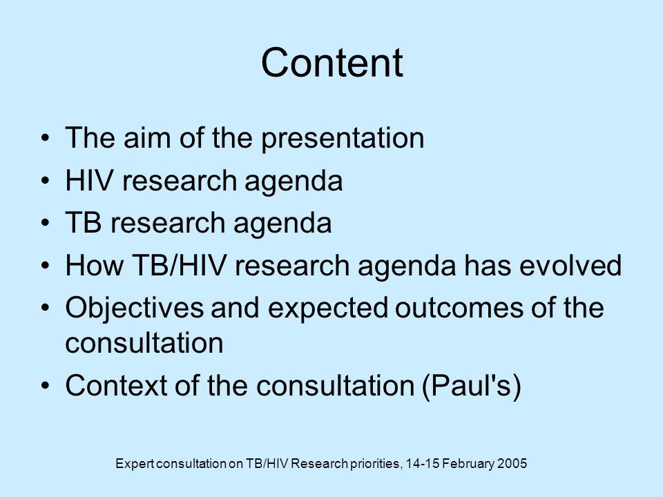Expert consultation on TB/HIV Research priorities, February 2005 Content The aim of the presentation HIV research agenda TB research agenda How TB/HIV research agenda has evolved Objectives and expected outcomes of the consultation Context of the consultation (Paul s)